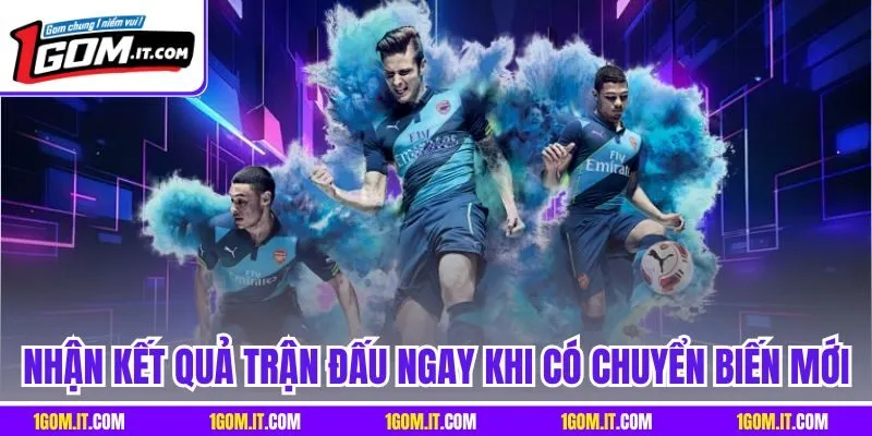 Nhận kết quả trận đấu ngay khi có chuyển biến mới